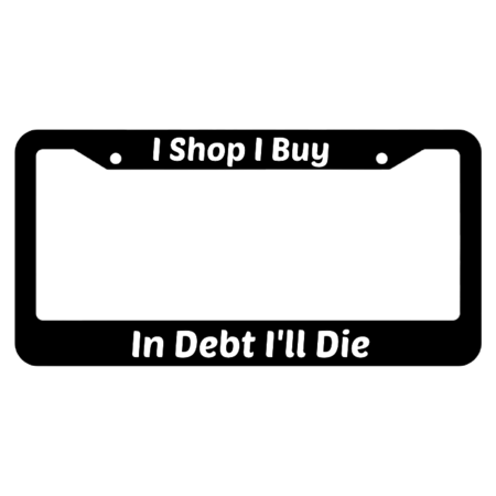 I Shop I Buy In Debt I'll Die License Plate Frame